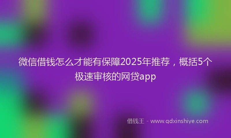微信借钱怎么才能有保障2025年推荐，概括5个极速审核的网贷app