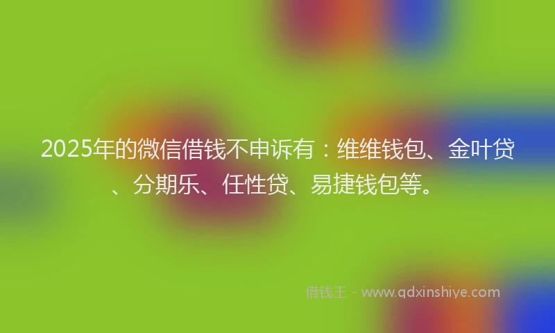 2025年的微信借钱不申诉有：维维钱包、金叶贷、分期乐、任性贷、易捷钱包等。
