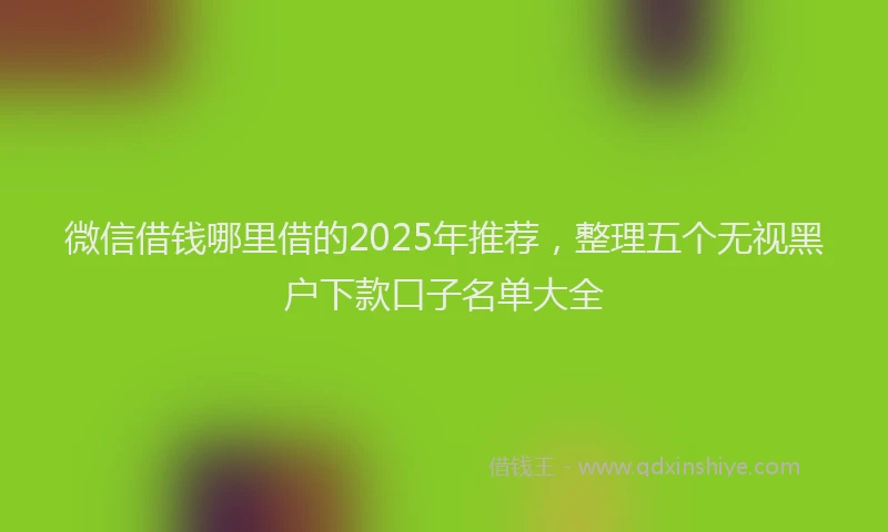 微信借钱哪里借的2025年推荐，整理五个无视黑户下款口子名单大全