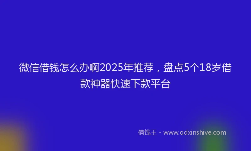 微信借钱怎么办啊2025年推荐，盘点5个18岁借款神器快速下款平台