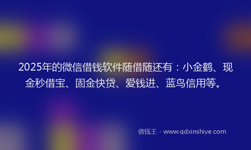 2025年的微信借钱软件随借随还有：小金鹤、现金秒借宝、固金快贷、爱钱进、蓝鸟信用等。