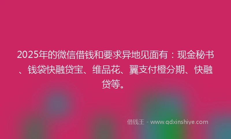 2025年的微信借钱和要求异地见面有：现金秘书、钱袋快融贷宝、维品花、翼支付橙分期、快融贷等。