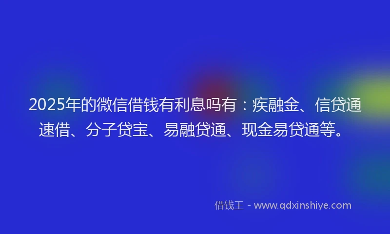 2025年的微信借钱有利息吗有：疾融金、信贷通速借、分子贷宝、易融贷通、现金易贷通等。