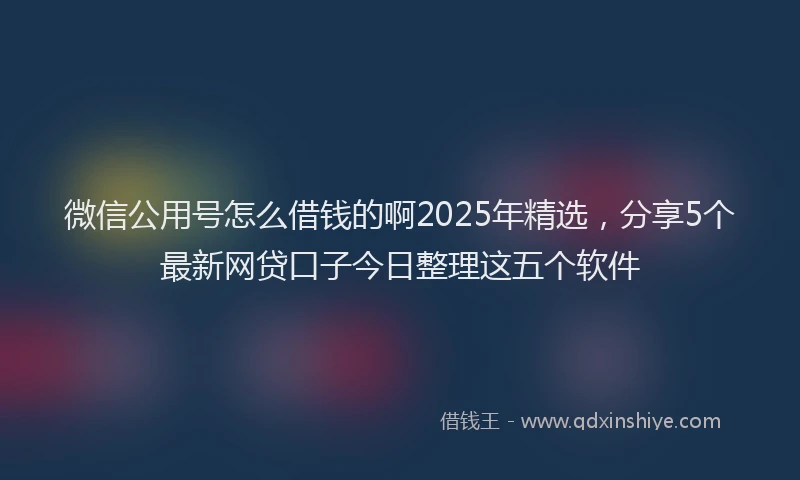微信公用号怎么借钱的啊2025年精选，分享5个最新网贷口子今日整理这五个软件