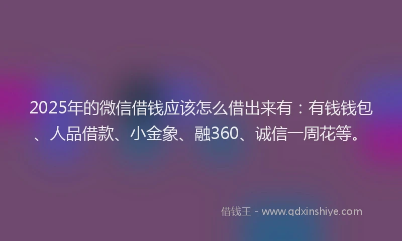 2025年的微信借钱应该怎么借出来有：有钱钱包、人品借款、小金象、融360、诚信一周花等。