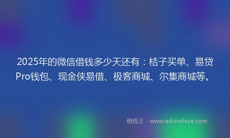 2025年的微信借钱多少天还有：桔子买单、易贷Pro钱包、现金侠易借、极客商城、尔集商城等。