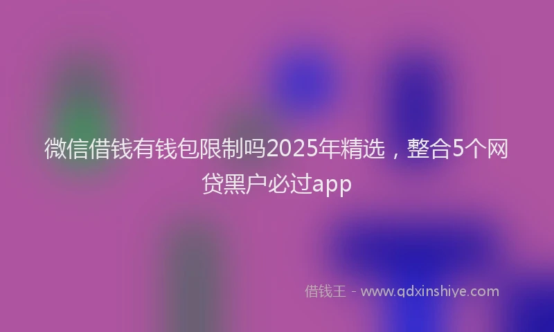 微信借钱有钱包限制吗2025年精选，整合5个网贷黑户必过app