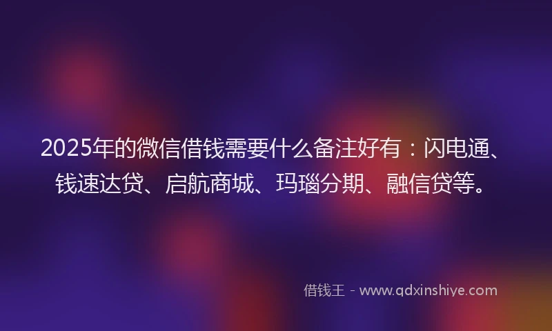 2025年的微信借钱需要什么备注好有：闪电通、钱速达贷、启航商城、玛瑙分期、融信贷等。