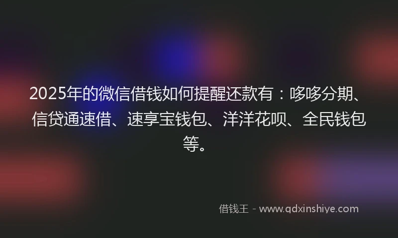 2025年的微信借钱如何提醒还款有：哆哆分期、信贷通速借、速享宝钱包、洋洋花呗、全民钱包等。