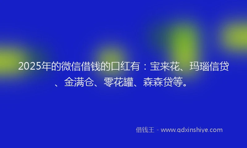 2025年的微信借钱的口红有：宝来花、玛瑙信贷、金满仓、零花罐、森森贷等。