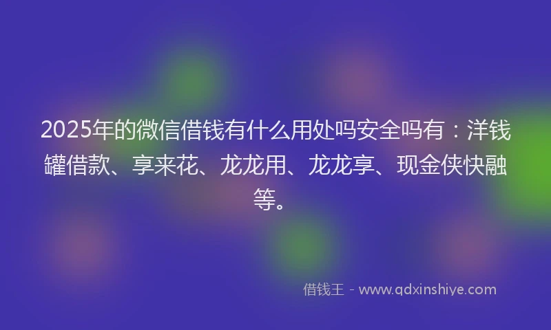 2025年的微信借钱有什么用处吗安全吗有：洋钱罐借款、享来花、龙龙用、龙龙享、现金侠快融等。