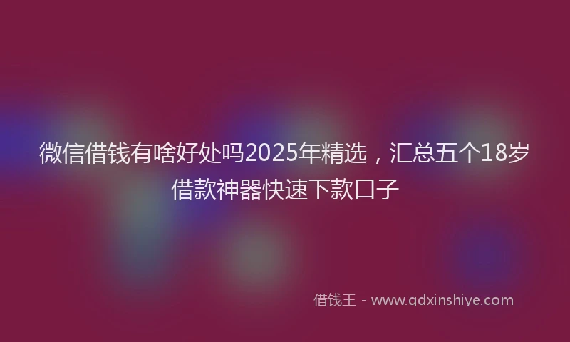 微信借钱有啥好处吗2025年精选，汇总五个18岁借款神器快速下款口子
