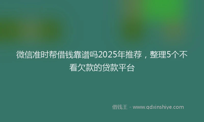 微信准时帮借钱靠谱吗2025年推荐，整理5个不看欠款的贷款平台