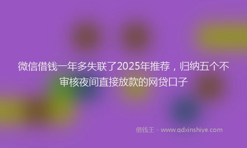 微信借钱一年多失联了2025年推荐，归纳五个不审核夜间直接放款的网贷口子