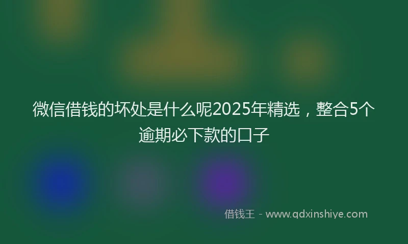 微信借钱的坏处是什么呢2025年精选，整合5个逾期必下款的口子