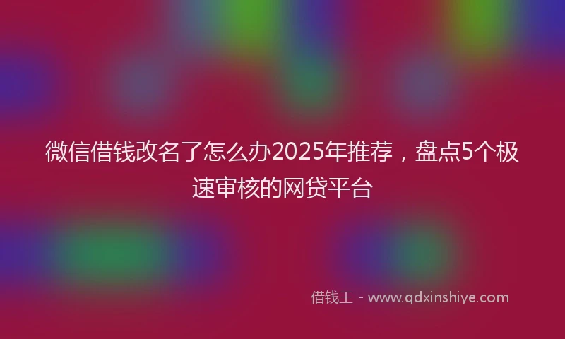 微信借钱改名了怎么办2025年推荐，盘点5个极速审核的网贷平台