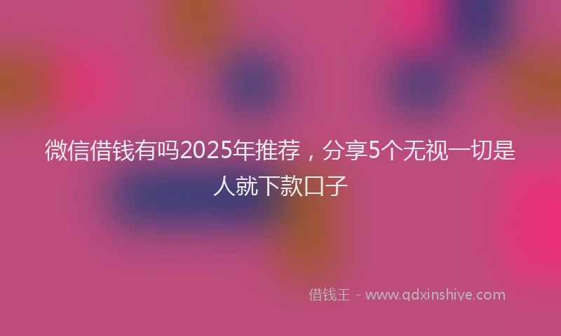微信借钱有吗2025年推荐，分享5个无视一切是人就下款口子