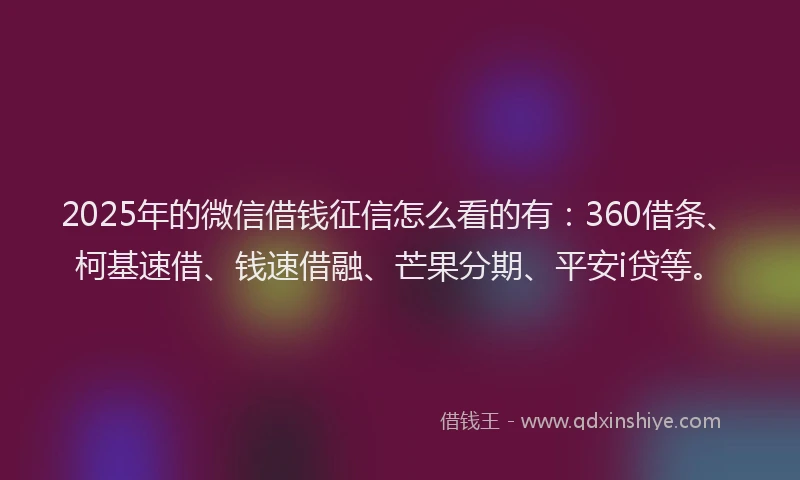 2025年的微信借钱征信怎么看的有：360借条、柯基速借、钱速借融、芒果分期、平安i贷等。