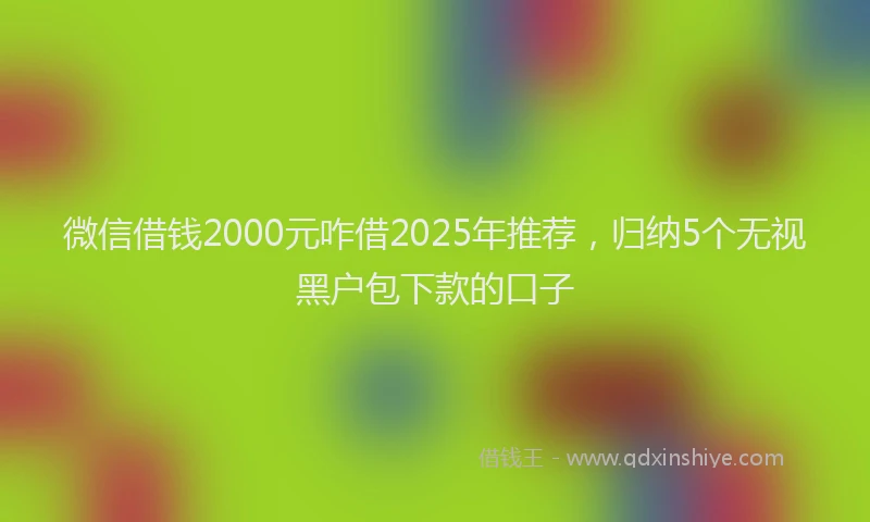 微信借钱2000元咋借2025年推荐，归纳5个无视黑户包下款的口子