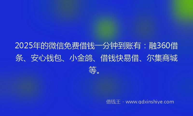 2025年的微信免费借钱一分钟到账有：融360借条、安心钱包、小金鸽、借钱快易借、尔集商城等。