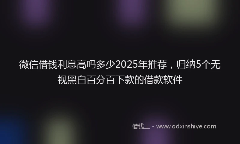 微信借钱利息高吗多少2025年推荐，归纳5个无视黑白百分百下款的借款软件