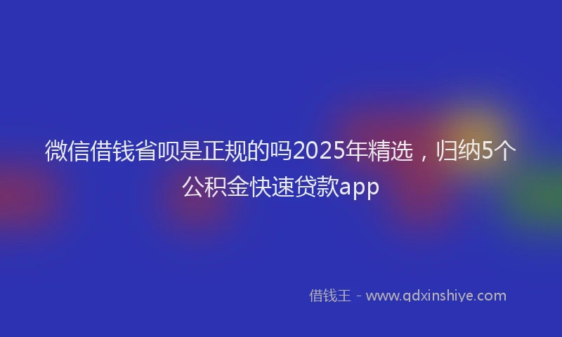 微信借钱省呗是正规的吗2025年精选，归纳5个公积金快速贷款app