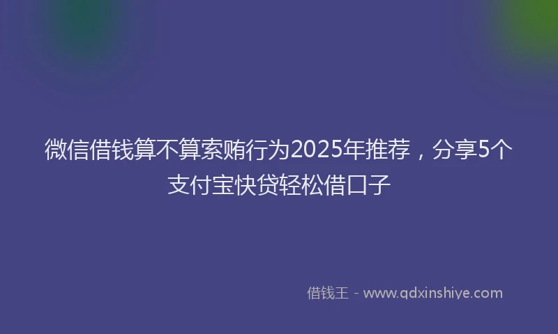 微信借钱算不算索贿行为2025年推荐，分享5个支付宝快贷轻松借口子