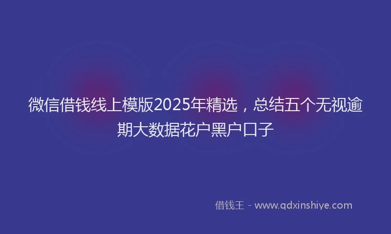 微信借钱线上模版2025年精选，总结五个无视逾期大数据花户黑户口子