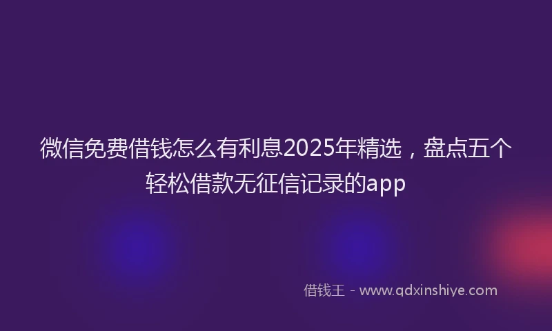 微信免费借钱怎么有利息2025年精选，盘点五个轻松借款无征信记录的app