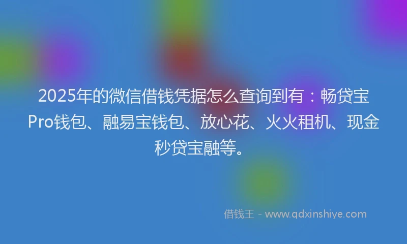 2025年的微信借钱凭据怎么查询到有：畅贷宝Pro钱包、融易宝钱包、放心花、火火租机、现金秒贷宝融等。