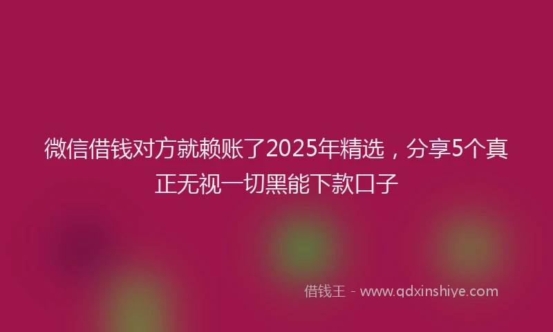 微信借钱对方就赖账了2025年精选，分享5个真正无视一切黑能下款口子