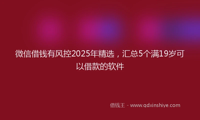 微信借钱有风控2025年精选，汇总5个满19岁可以借款的软件