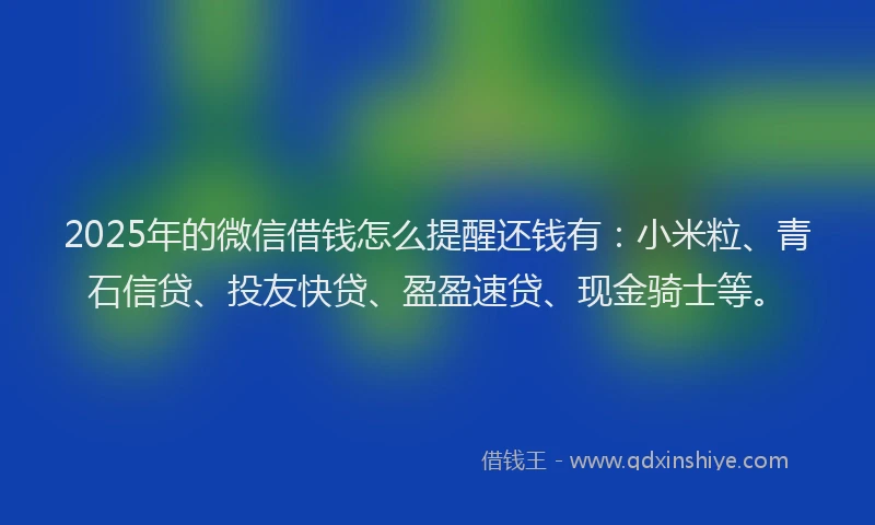 2025年的微信借钱怎么提醒还钱有：小米粒、青石信贷、投友快贷、盈盈速贷、现金骑士等。