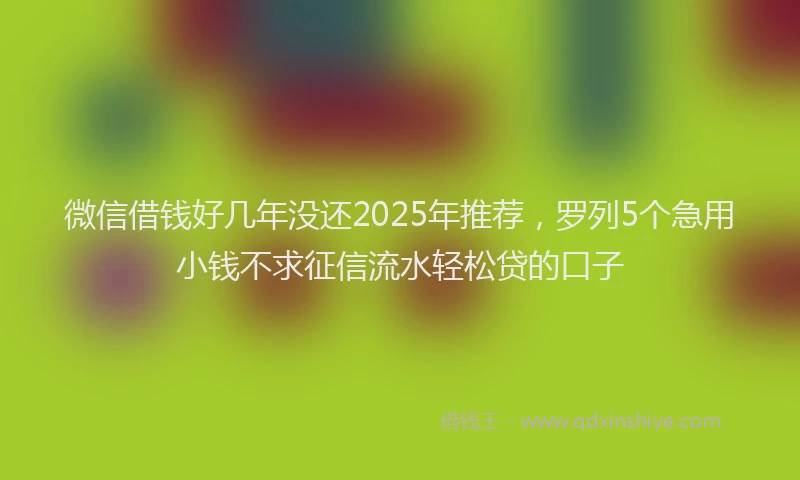 微信借钱好几年没还2025年推荐，罗列5个急用小钱不求征信流水轻松贷的口子