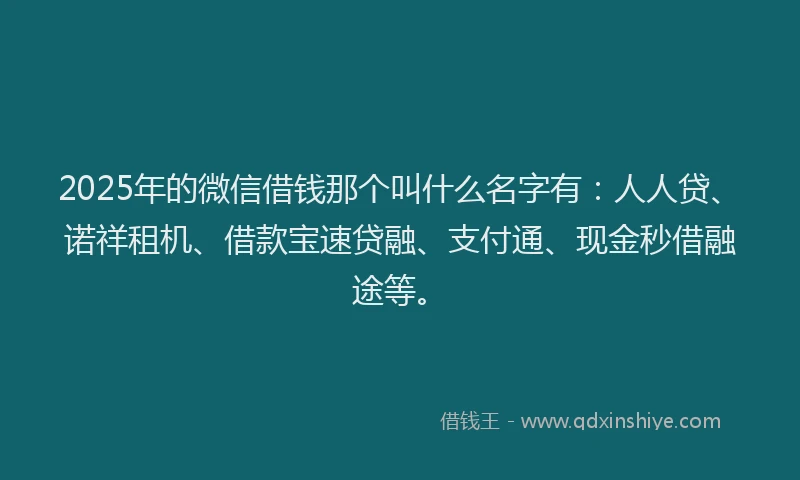 2025年的微信借钱那个叫什么名字有：人人贷、诺祥租机、借款宝速贷融、支付通、现金秒借融途等。
