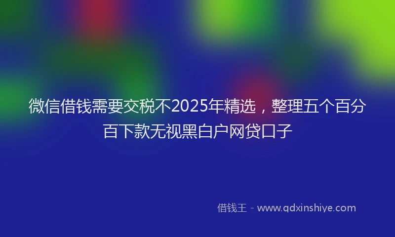 微信借钱需要交税不2025年精选，整理五个百分百下款无视黑白户网贷口子