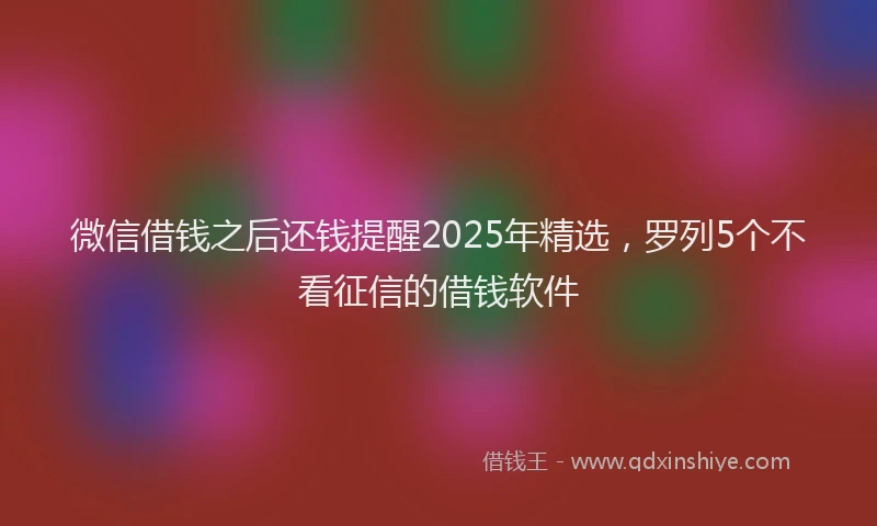 微信借钱之后还钱提醒2025年精选，罗列5个不看征信的借钱软件