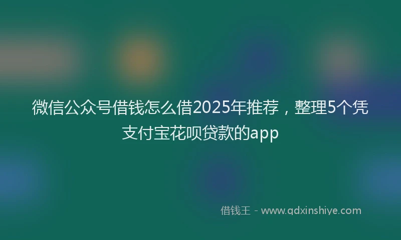 微信公众号借钱怎么借2025年推荐，整理5个凭支付宝花呗贷款的app