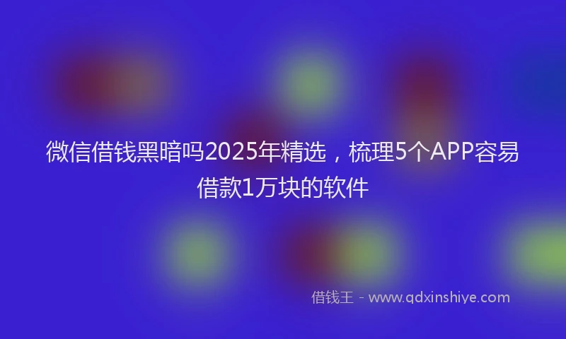 微信借钱黑暗吗2025年精选，梳理5个APP容易借款1万块的软件