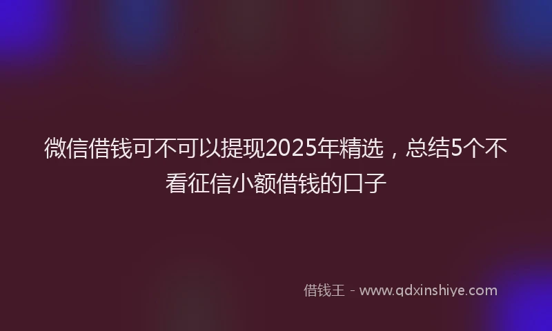 微信借钱可不可以提现2025年精选，总结5个不看征信小额借钱的口子