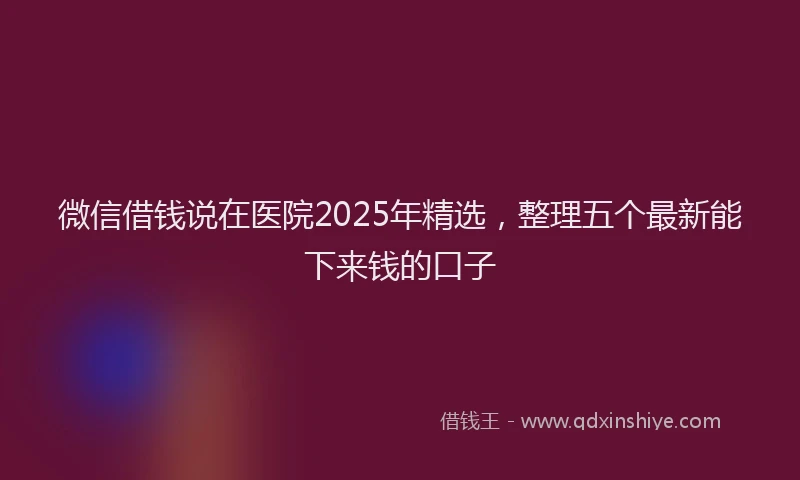 微信借钱说在医院2025年精选，整理五个最新能下来钱的口子