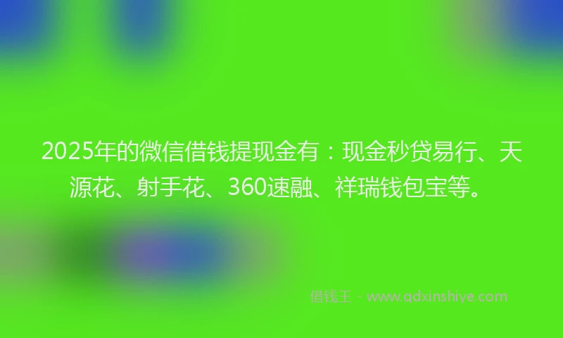 2025年的微信借钱提现金有：现金秒贷易行、天源花、射手花、360速融、祥瑞钱包宝等。