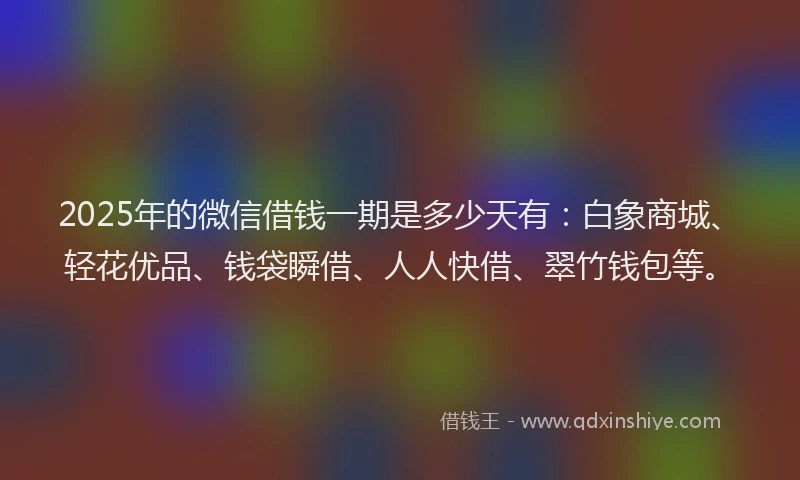 2025年的微信借钱一期是多少天有：白象商城、轻花优品、钱袋瞬借、人人快借、翠竹钱包等。