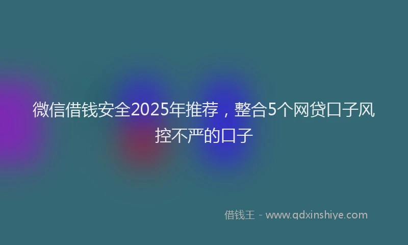 微信借钱安全2025年推荐，整合5个网贷口子风控不严的口子