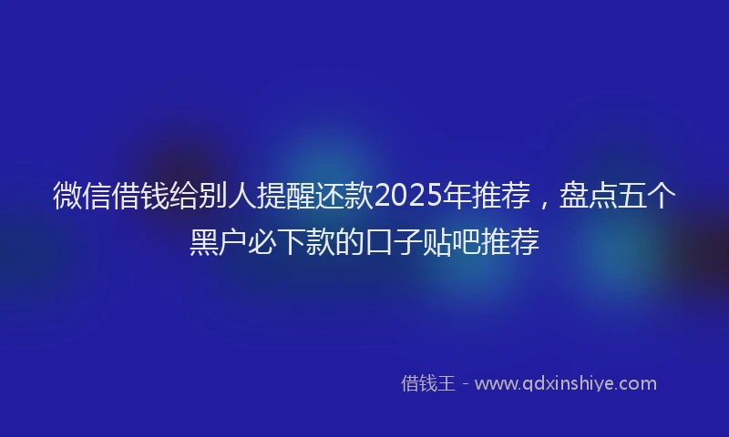微信借钱给别人提醒还款2025年推荐，盘点五个黑户必下款的口子贴吧推荐