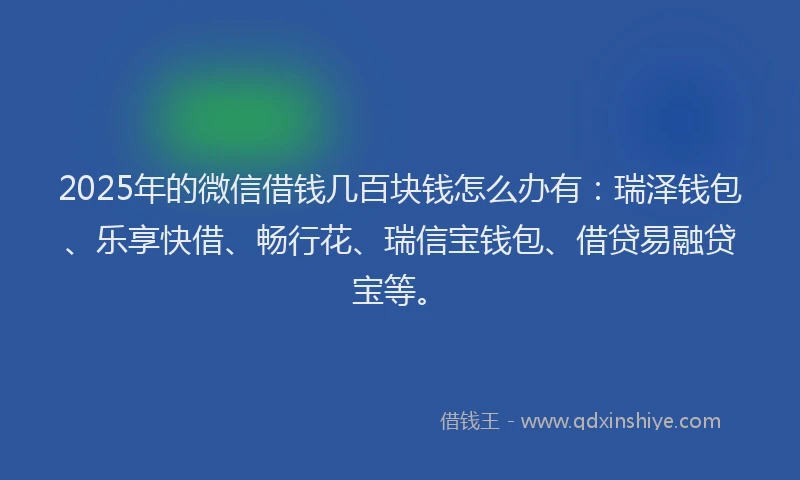 2025年的微信借钱几百块钱怎么办有：瑞泽钱包、乐享快借、畅行花、瑞信宝钱包、借贷易融贷宝等。