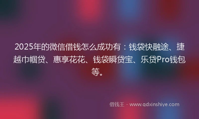2025年的微信借钱怎么成功有：钱袋快融途、捷越巾帼贷、惠享花花、钱袋瞬贷宝、乐贷Pro钱包等。