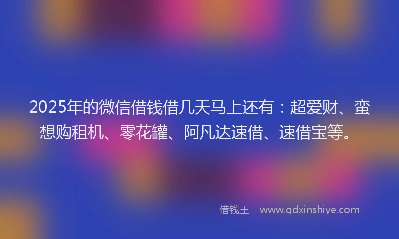 2025年的微信借钱借几天马上还有：超爱财、蛮想购租机、零花罐、阿凡达速借、速借宝等。