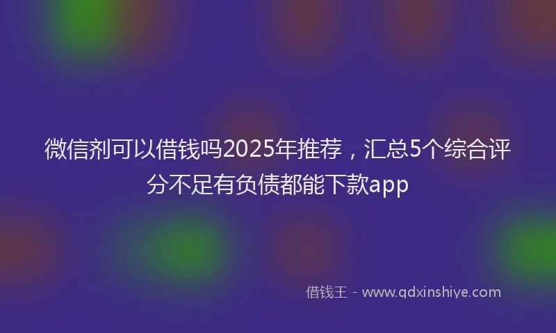 微信剂可以借钱吗2025年推荐，汇总5个综合评分不足有负债都能下款app