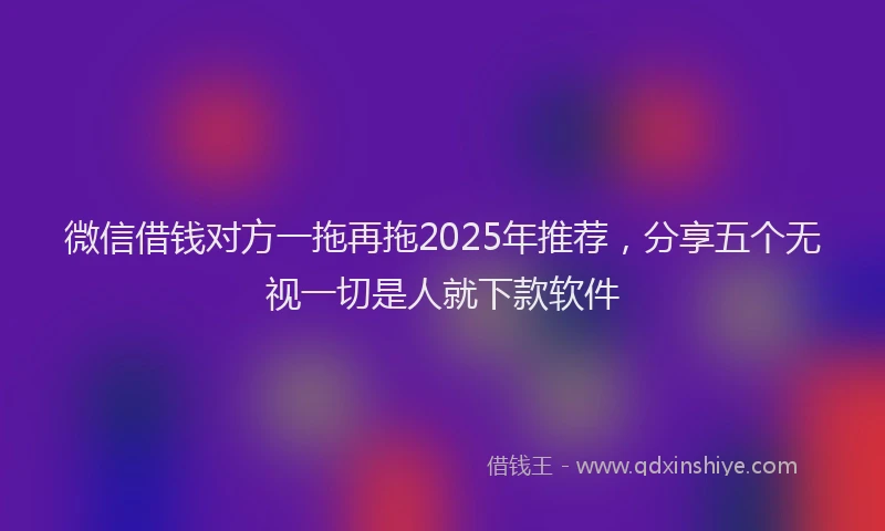 微信借钱对方一拖再拖2025年推荐，分享五个无视一切是人就下款软件